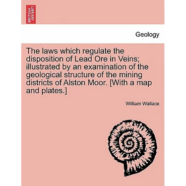 The Laws Which Regulate the Disposition of Lead Ore in Veins; Illustrated by an Examination of the Geological Structure of the Mining Districts of Als