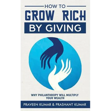 How to Grow Rich by Giving: Why Philanthropy will Multiply Your Wealth