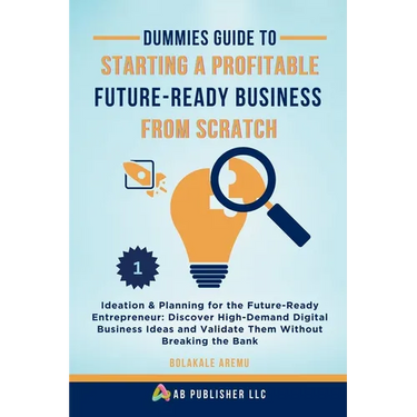 Dummies Guide to Starting a Profitable, Future-Ready Business from Scratch, 1: Ideation & Planning for the Future-Ready Entrepreneur: Discover High-De