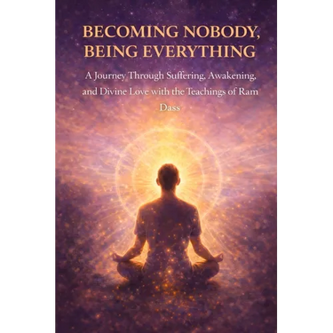 Becoming Nobody, Being Everything: A Journey Through Suffering, Awakening, and Divine Love with the Teachings of Ram Dass