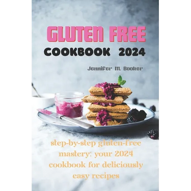 Gluten Free Cookbook 2024: Step-by-Step Gluten-Free Mastery: Your 2024 Cookbook for Deliciously Easy Recipes
