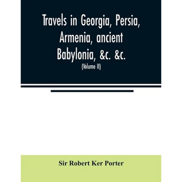Travels in Georgia, Persia, Armenia, ancient Babylonia, &c. &c.: during the years 1817, 1818, 1819, and 1820 (Volume II)