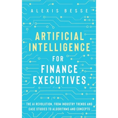 Artificial Intelligence for Finance Executives: The AI revolution, from industry trends and case studies to algorithms and concepts