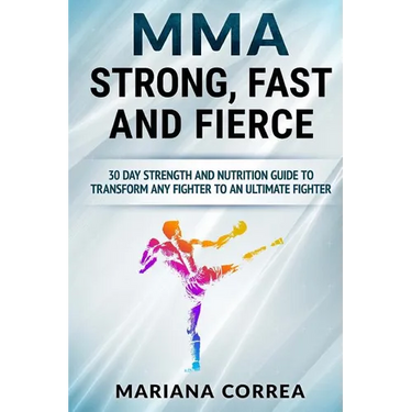 MMA STRONG, FAST And FIERCE: A 30 DAY STRENGTH AND NUTRITION GUIDE TO TRANSFORM ANY FIGHTER INTO An ULTIMATE FIGHTER