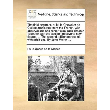 The Field Engineer. of M. Le Chevalier de Clairac, Translated from the French, with Observations and Remarks on Each Chapter. Together with the Additi