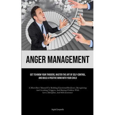 Anger Management: Get To Know Your Triggers, Master The Art Of Self-control, And Build A Positive Bond With Your Child (A Must-Have Manual For Buildin