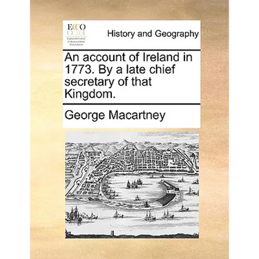 An Account of Ireland in 1773. by a Late Chief Secretary of That Kingdom.