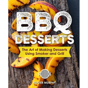 BBQ Desserts: The Art of Making Desserts Using Smoker and Grill