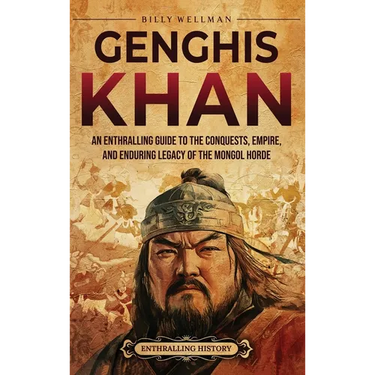 Genghis Khan: An Enthralling Guide to the Conquests, Empire, and Enduring Legacy of the Mongol Horde