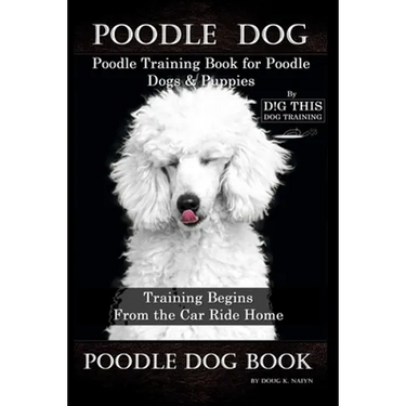 Poodle Dog, Poodle Training Book for Poodle Dogs & Puppies By D!G THIS DOG Training, From the Car Ride Home Training Begins, Poodle Dog Book