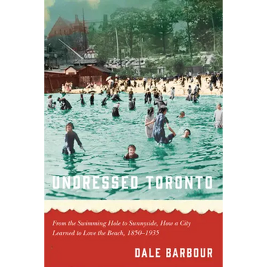 Undressed Toronto: From the Swimming Hole to Sunnyside, How a City Learned to Love the Beach, 1850-1935