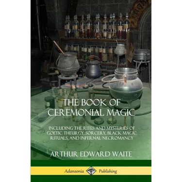 The Book of Ceremonial Magic: Including the Rites and Mysteries of Goetic Theurgy, Sorcery, Black Magic Rituals, and Infernal Necromancy