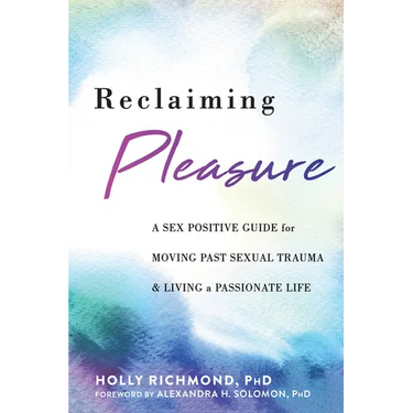 Reclaiming Pleasure: A Sex Positive Guide for Moving Past Sexual Trauma and Living a Passionate Life