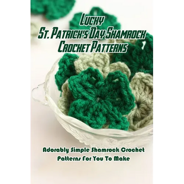 Lucky St. Patrick's Day Shamrock Crochet Patterns: Adorably Simple Shamrock Crochet Patterns For You To Make: Let Out Your Inner Leprechaun with These