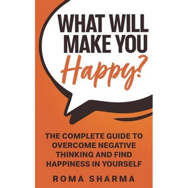 What Will Make You Happy?: The Complete Guide to Overcome Negative Thinking and Find Happiness in Yourself