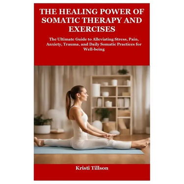 The Healing Power of Somatic Therapy and Exercises: The Ultimate Guide to Alleviating Stress, Pain, Anxiety, Trauma, and Daily Somatic Practices for W