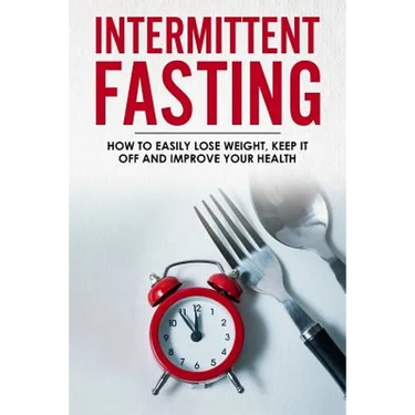 Intermittent Fasting: How To Easily Lose Weight, Keep It Off And Improve Your Health