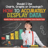Should I Use Charts, Graphs or Drawings?: How to Accurately Display Data Scientific Method Investigation Grade 4 Children's Science Education Books