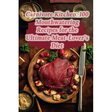 Carnivore Kitchen: 100 Mouthwatering Recipes for the Ultimate Meat-Lover's Diet