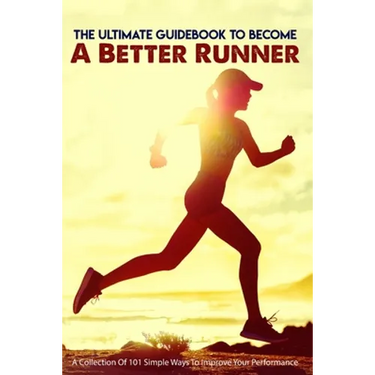 The Ultimate Guidebook To Become A Better Runner: A Collection Of 101 Simple Ways To Improve Your Performance: Guide To Running Faster