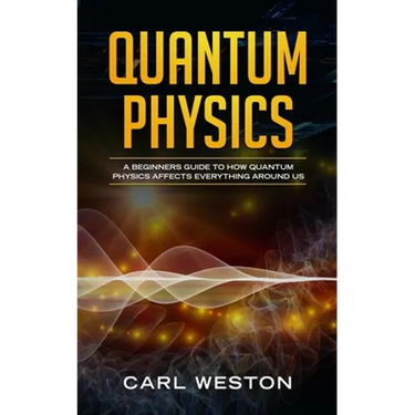 Quantum Physics: A Beginners Guide to How Quantum Physics Affects Everything around Us