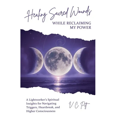 Healing Sacred Wounds While Reclaiming My Power: A Lightworker's Spiritual Insights for Navigating Triggers, Heartbreak, and Higher Consciousness