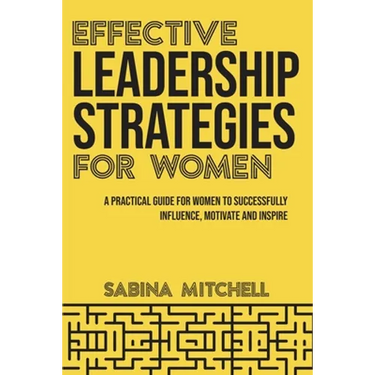 Effective Leadership Strategies for Women: A Practical Guide for Women to Successfully Influence, Motivate and Inspire