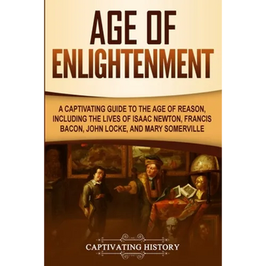 Age of Enlightenment: A Captivating Guide to the Age of Reason, Including the Lives of Isaac Newton, Francis Bacon, John Locke, and Mary Somerville