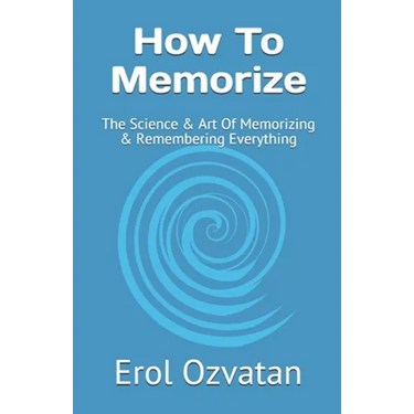 How To Memorize: The Science & Art Of Memorizing & Remembering Everything