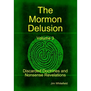 The Mormon Delusion. Volume 3. Discarded Doctrines and Nonsense Revelations.
