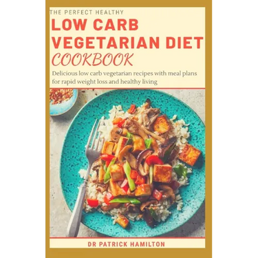 The Perfect Healthy Low Carb Vegetarian Diet Cookbook: Delicious low carb vegetarian recipes with meal plans for rapid weight loss and healthy living.