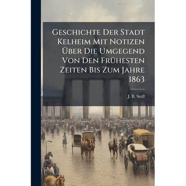 Geschichte Der Stadt Kelheim Mit Notizen Über Die Umgegend Von Den FrÃ1/4hesten Zeiten Bis Zum Jahre 1863