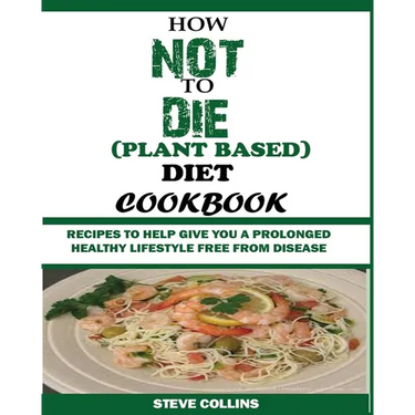How Not to Die (Plant Based) Diet Cookbook: Recipes to Help Give You a Prolonged Healthy Lifestyle Free from Disease.