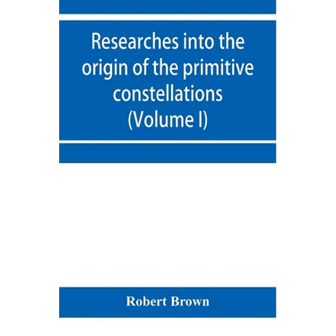 Researches into the origin of the primitive constellations of the Greeks, Phoenicians and Babylonians (Volume I)