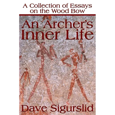 An Archer's Inner Life: A Collection of Essays on the Wood Bow Along with a Dialectic on Hunting