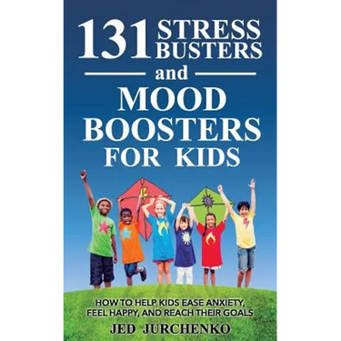 131 Stress Busters and Mood Boosters For Kids: How to help kids ease anxiety, feel happy, and reach their goals