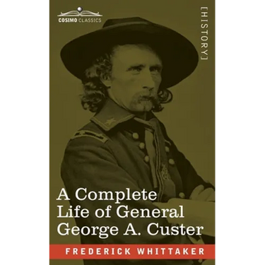 A Complete Life of General George A. Custer: Major-General of Volunteers; Brevet Major-General, U.S. Army; and Lieutenant-Colonel, Seventh U.S. Cavalr