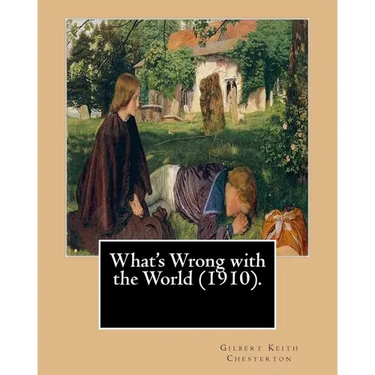 What's Wrong with the World (1910). By: Gilbert Keith Chesterton, dedicated By: C. F. G. Masterman: Charles Frederick Gurney Masterman PC (24 October