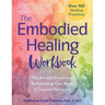 The Embodied Healing Workbook: The Art and Science of Befriending Your Body in Trauma Recovery; Over 100 Healing Practices