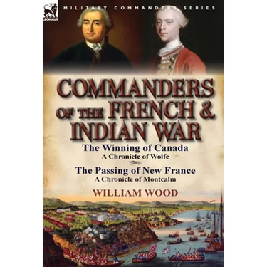 Commanders of the French & Indian War: The Winning of Canada: a Chronicle of Wolfe & The Passing of New France: a Chronicle of Montcalm