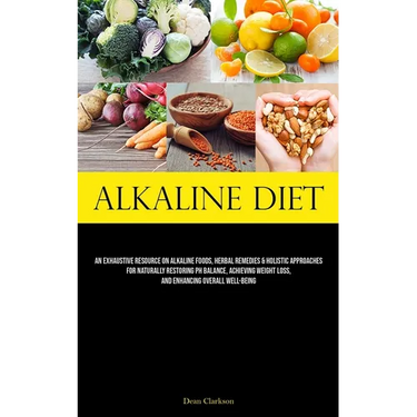 Alkaline Diet: An Exhaustive Resource On Alkaline Foods, Herbal Remedies & Holistic Approaches For Naturally Restoring Ph Balance, Achieving Weight Lo