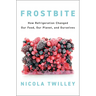 Frostbite: How Refrigeration Changed Our Food, Our Planet, and Ourselves