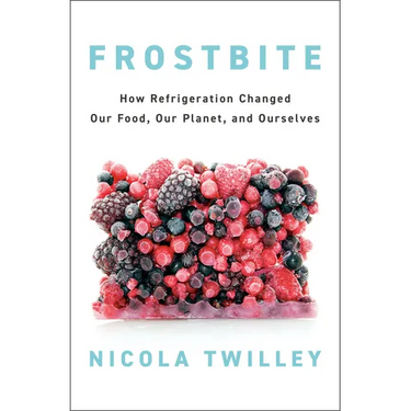 Frostbite: How Refrigeration Changed Our Food, Our Planet, and Ourselves