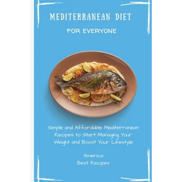 Mediterranean Diet for Everyone: Simple and Affordable Mediterranean Recipes to Start Managing Your Weight and Boost Your Lifestyle