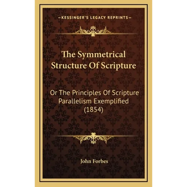 The Symmetrical Structure Of Scripture: Or The Principles Of Scripture Parallelism Exemplified (1854)