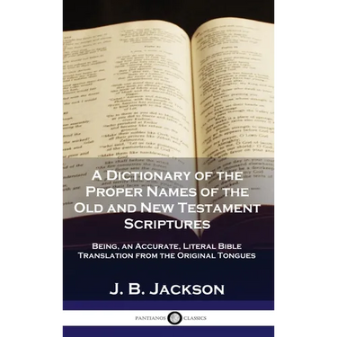 A Dictionary of the Proper Names of the Old and New Testament Scriptures: Being, an Accurate, Literal Bible Translation from the Original Tongues