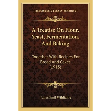 A Treatise On Flour, Yeast, Fermentation, And Baking: Together With Recipes For Bread And Cakes (1915)
