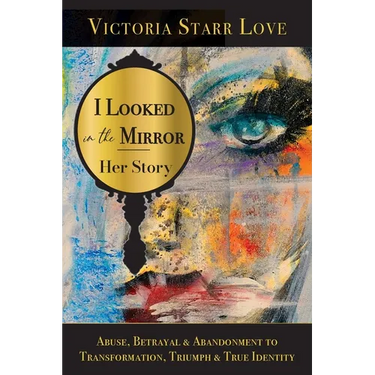 I Looked in the Mirror: Her Story: Abuse, Betrayal & Abandonment to Transformation, Triumph & True Identity