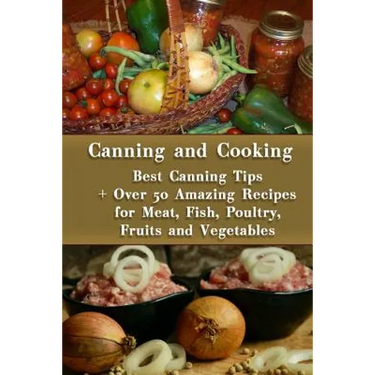 Canning and Cooking: Best Canning Tips + Over 50 Amazing Recipes for Meat, Fish, Poultry, Fruits and Vegetables: (Home Canning, Canning Rec