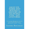 Sault Ste. Marie and Beyond A History of Its People 17th - 21st Centuries: Including Mackinac Island and Upper Peninsula Michigan 1600s - 1700s